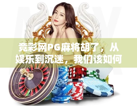 竞彩网PG麻将胡了，从娱乐到沉迷，我们该如何理性看待网络麻将游戏？