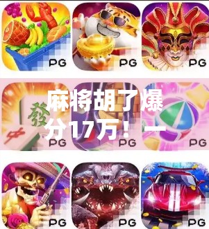 麻将胡了爆分17万!一场运气+技术的完美碰撞,普通人也能逆袭的奇迹时刻!