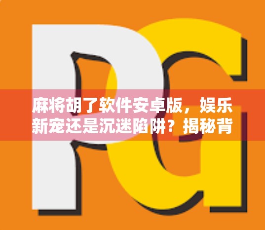 麻将胡了软件安卓版,娱乐新宠还是沉迷陷阱?揭秘背后的真实体验与风险