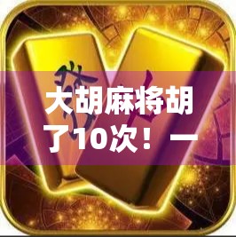 大胡麻将胡了10次！一场让全群震惊的神仙操作背后，藏着什么秘密？