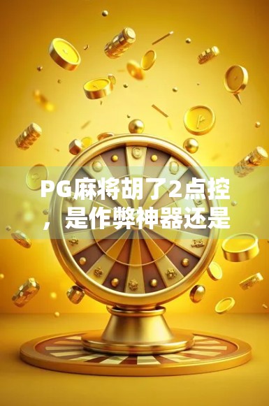 PG麻将胡了2点控，是作弊神器还是玩家福音？揭秘背后的技术真相与行业争议