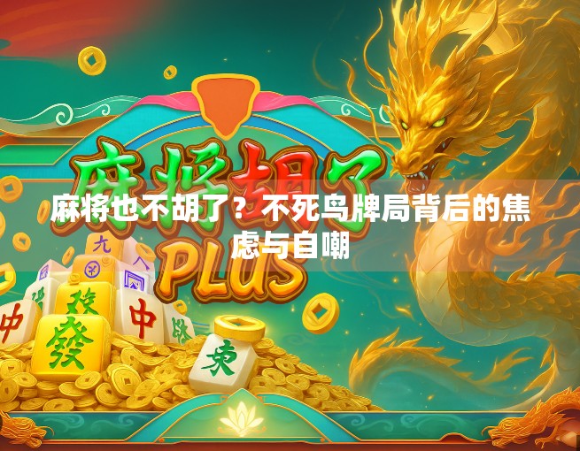 麻将也不胡了?不死鸟牌局背后的焦虑与自嘲