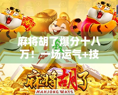 麻将胡了爆分十八万!一场运气+技术的极限狂欢,背后藏着多少我们忽略的真相? 麻将胡了爆分十八万!一场运气+技术的极限狂欢,背后藏着多少我们忽略的真相?