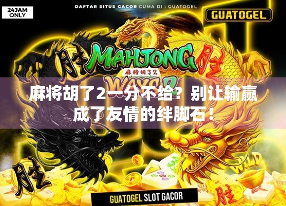 麻将胡了2一分不给？别让输赢成了友情的绊脚石！