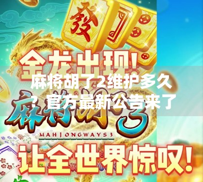 麻将胡了2维护多久？官方最新公告来了！玩家必看避坑指南！
