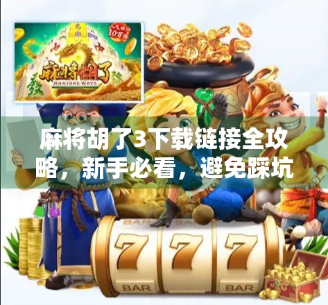 麻将胡了3下载链接全攻略，新手必看，避免踩坑，畅玩经典国粹！