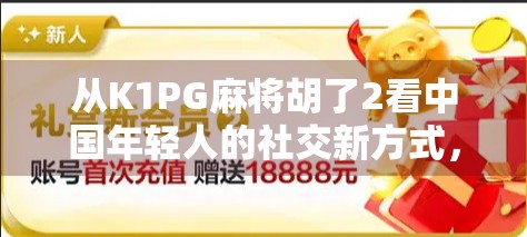 从K1PG麻将胡了2看中国年轻人的社交新方式，牌桌上的情绪出口与数字时代的归属感