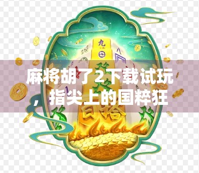 麻将胡了2下载试玩，指尖上的国粹狂欢，这局你赢了吗？