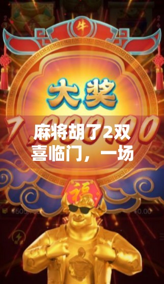 麻将胡了2双喜临门，一场牌局背后的人生赢家密码