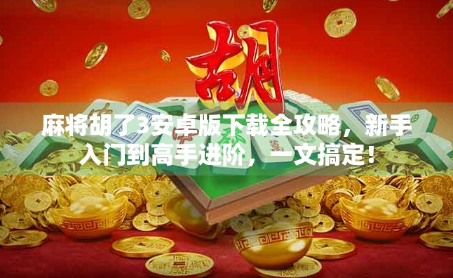 麻将胡了3安卓版下载全攻略,新手入门到高手进阶,一文搞定! 麻将胡了3安卓版下载全攻略,新手入门到高手进阶,一文搞定!