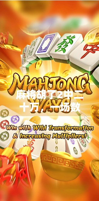 麻将胡了2中二十万，一场数字的狂欢，背后藏着多少人生况味？