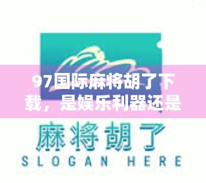 97国际麻将胡了下载，是娱乐利器还是陷阱？新手必看避坑指南！