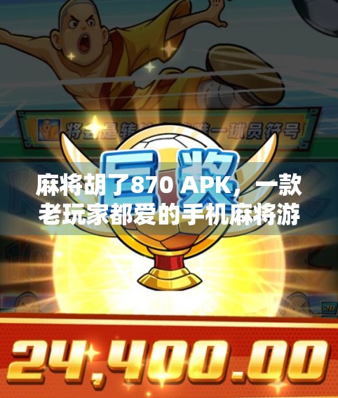 麻将胡了870 APK，一款老玩家都爱的手机麻将游戏，为何能火出圈？