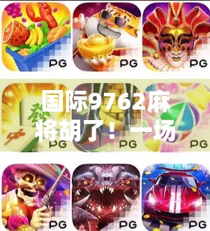 国际9762麻将胡了！一场跨越国界的牌局狂欢如何点燃全球玩家的热情？