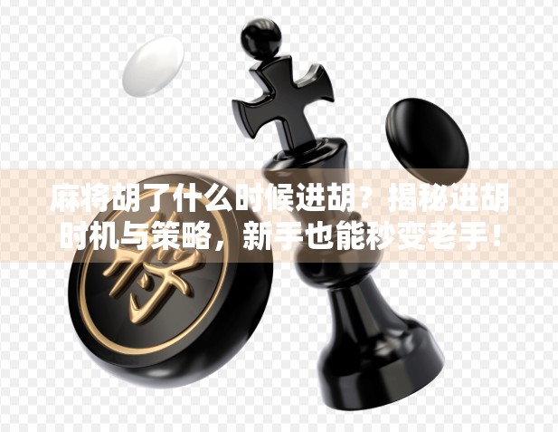 麻将胡了什么时候进胡?揭秘进胡时机与策略,新手也能秒变老手!