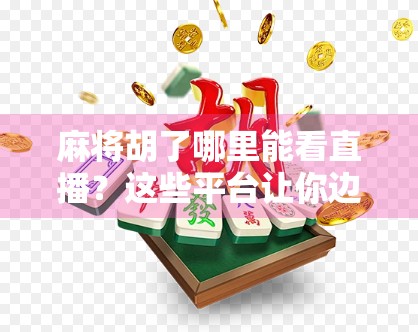 麻将胡了哪里能看直播?这些平台让你边看边学,赢麻不输! 麻将胡了哪里能看直播?这些平台让你边看边学,赢麻不输!