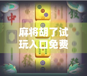 麻将胡了试玩入口免费！新手也能秒变老手，这波福利你真不能错过！