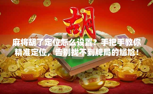 麻将胡了定位怎么设置？手把手教你精准定位，告别找不到牌局的尴尬！