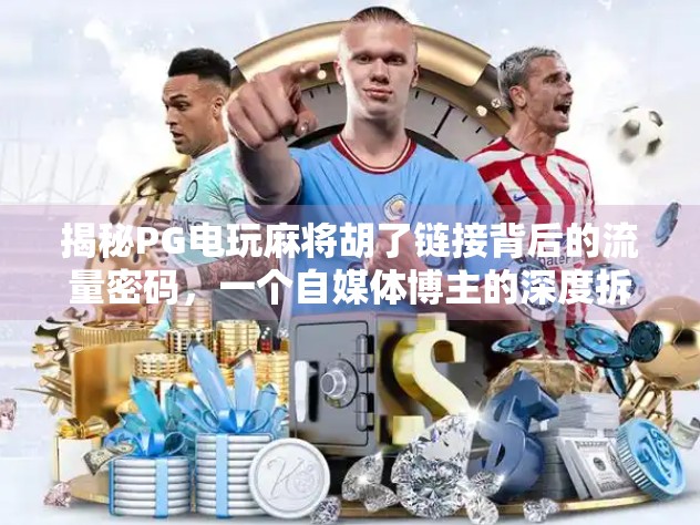 揭秘PG电玩麻将胡了链接背后的流量密码,一个自媒体博主的深度拆解