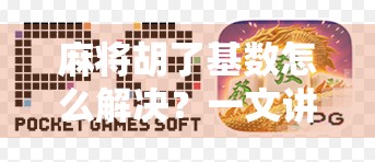 麻将胡了基数怎么解决？一文讲清规则、策略与实战技巧，让你不再被基数困住！