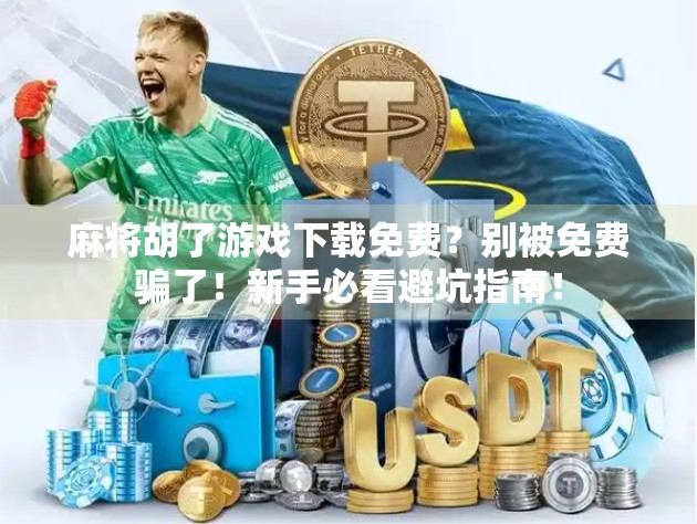 麻将胡了游戏下载免费？别被免费骗了！新手必看避坑指南！