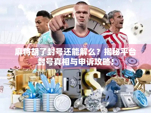 麻将胡了封号还能解么?揭秘平台封号真相与申诉攻略! 麻将胡了封号还能解么?揭秘平台封号真相与申诉攻略!