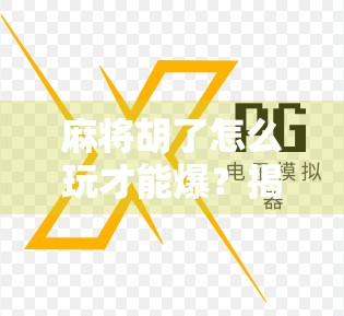 麻将胡了怎么玩才能爆？揭秘高手背后的爆胡秘诀，从新手到王者的进阶之路！