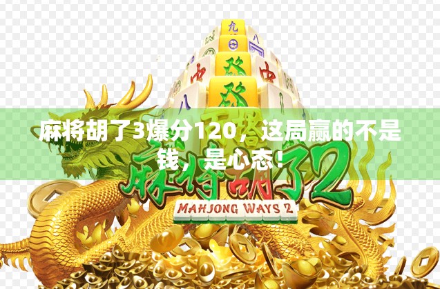麻将胡了3爆分120,这局赢的不是钱,是心态! 麻将胡了3爆分120,这局赢的不是钱,是心态!