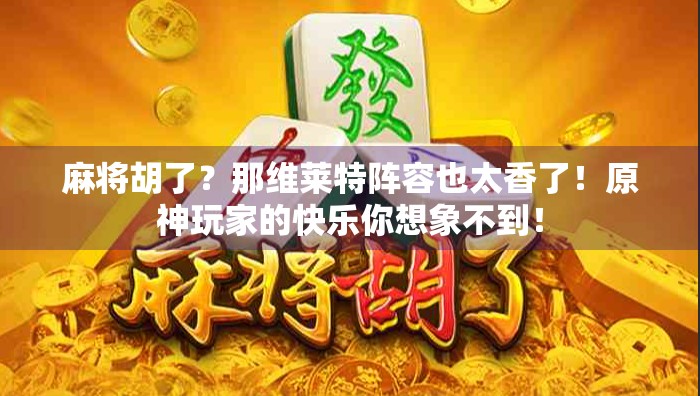 麻将胡了？那维莱特阵容也太香了！原神玩家的快乐你想象不到！