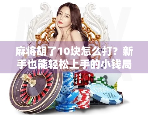 麻将胡了10块怎么打？新手也能轻松上手的小钱局打法攻略！