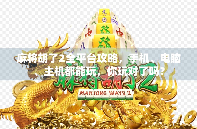 麻将胡了2全平台攻略，手机、电脑、主机都能玩，你玩对了吗？