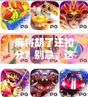 麻将胡了还扣分?别急,这背后藏着你不知道的游戏潜规则 麻将胡了还扣分?别急,这背后藏着你不知道的游戏潜规则