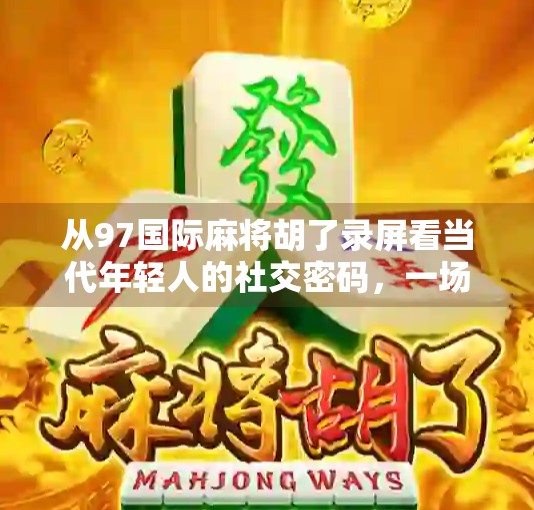 从97国际麻将胡了录屏看当代年轻人的社交密码，一场虚拟牌局背后的现实情绪