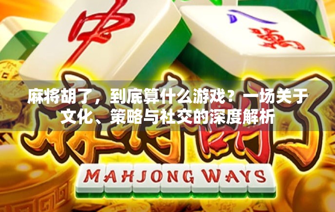 麻将胡了，到底算什么游戏？一场关于文化、策略与社交的深度解析