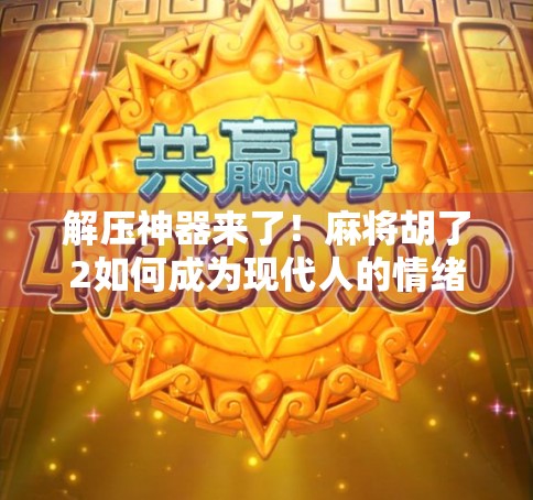 解压神器来了!麻将胡了2如何成为现代人的情绪出口? 解压神器来了!麻将胡了2如何成为现代人的情绪出口?