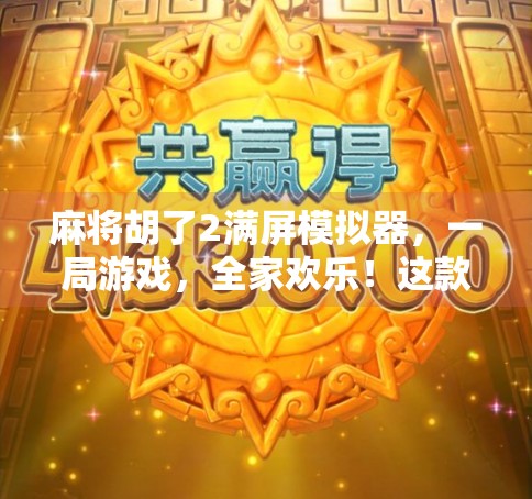 麻将胡了2满屏模拟器，一局游戏，全家欢乐！这款电子麻将馆为何让中老年人都上头？