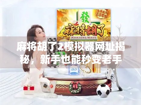 麻将胡了2模拟器网址揭秘，新手也能秒变老手的神器，你还在用传统方法练牌吗？