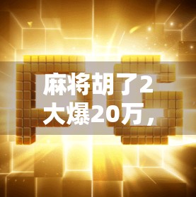 麻将胡了2大爆20万,一场牌桌上的财富奇迹背后,藏着多少普通人逆袭的真相? 麻将胡了2大爆20万,一场牌桌上的财富奇迹背后,藏着多少普通人逆袭的真相?