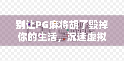 别让PG麻将胡了毁掉你的生活,沉迷虚拟娱乐,你正在失去真实的人生 别让PG麻将胡了毁掉你的生活,沉迷虚拟娱乐,你正在失去真实的人生