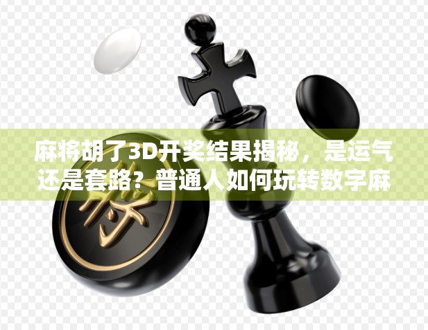 麻将胡了3D开奖结果揭秘，是运气还是套路？普通人如何玩转数字麻将？