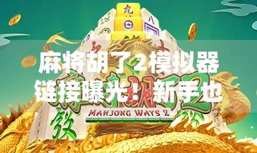 麻将胡了2模拟器链接曝光!新手也能秒变牌神,这波操作太香了! 麻将胡了2模拟器链接曝光!新手也能秒变牌神,这波操作太香了!