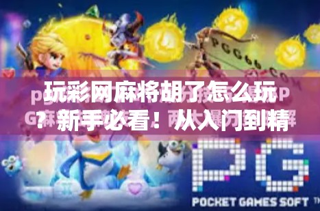 玩彩网麻将胡了怎么玩?新手必看!从入门到精通的完整攻略!