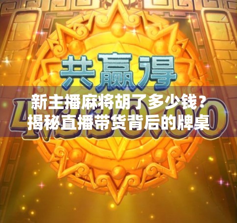 新主播麻将胡了多少钱?揭秘直播带货背后的牌桌经济学 新主播麻将胡了多少钱?揭秘直播带货背后的牌桌经济学