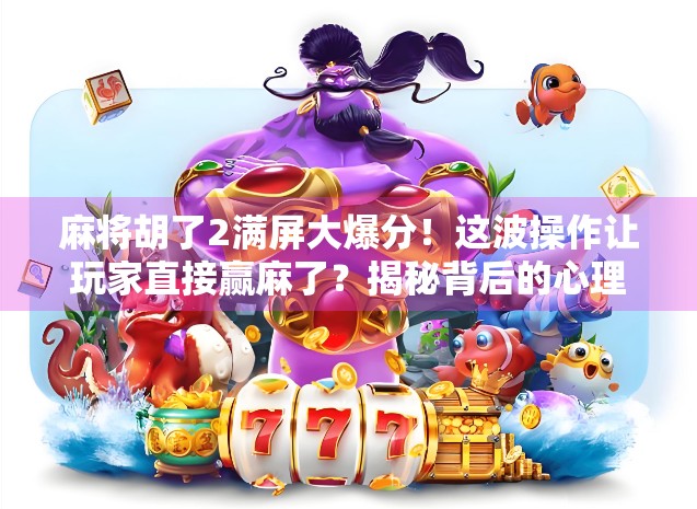 麻将胡了2满屏大爆分！这波操作让玩家直接赢麻了？揭秘背后的心理机制与社交狂欢