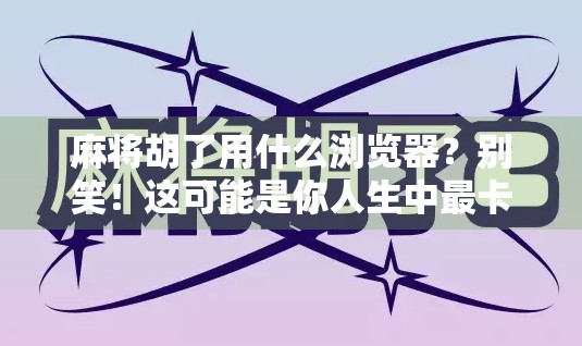 麻将胡了用什么浏览器？别笑！这可能是你人生中最卡顿的一刻！