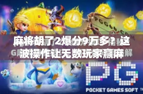 麻将胡了2爆分9万多?这波操作让无数玩家赢麻了! 麻将胡了2爆分9万多?这波操作让无数玩家赢麻了!
