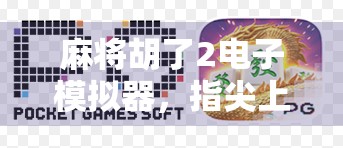 麻将胡了2电子模拟器，指尖上的国粹狂欢，年轻人为何爱上了搓麻？