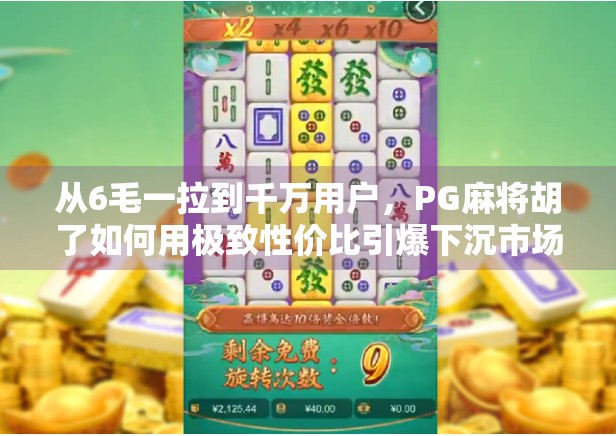 从6毛一拉到千万用户,PG麻将胡了如何用极致性价比引爆下沉市场? 从6毛一拉到千万用户,PG麻将胡了如何用极致性价比引爆下沉市场?