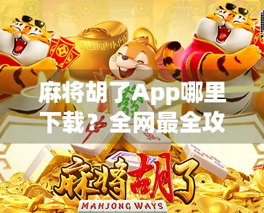 麻将胡了App哪里下载？全网最全攻略来了！手把手教你安全下载不踩坑！