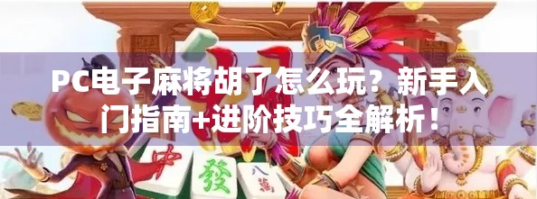 PC电子麻将胡了怎么玩？新手入门指南+进阶技巧全解析！
